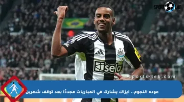 عودة النجوم.. إيزاك يشارك في المباريات مجددًا بعد توقف شهرين